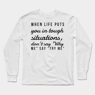 When life puts you in tough situations say why me say try me Long Sleeve T-Shirt